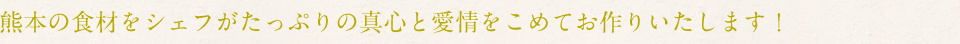 熊本の食材をシェフがたっぷりの真心と愛情をこめてお作りいたします！