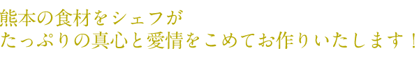 熊本の食材をシェフがたっぷりの真心と愛情をこめてお作りいたします！