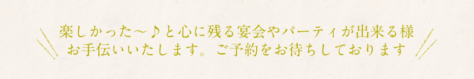 楽しかった～♪と心に残る宴会やパーティが出来る様お手伝いいたします。ご予約をお待ちしております