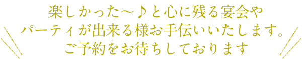 楽しかった～♪と心に残る宴会やパーティが出来る様お手伝いいたします。ご予約をお待ちしております